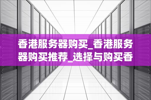 香港服务器购买_香港服务器购买推荐_选择与购买香港服务器的全面指南
