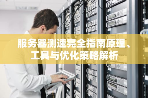 服务器测速完全指南原理、工具与优化策略解析