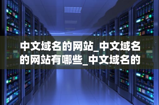中文域名的网站_中文域名的网站有哪些_中文域名的优势与应用
