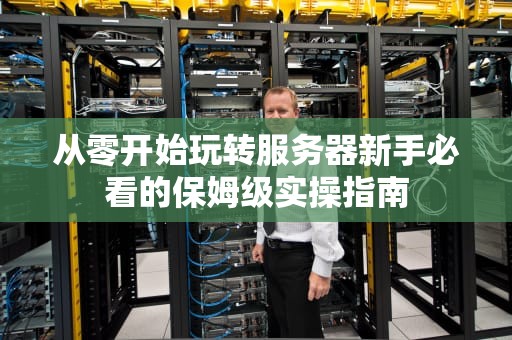 从零开始玩转服务器新手必看的保姆级实操指南