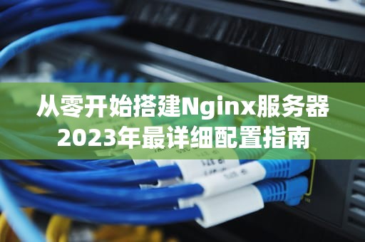 从零开始搭建Nginx服务器2023年最详细配置指南