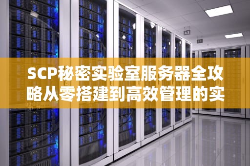 SCP秘密实验室服务器全攻略从零搭建到高效管理的实战指南