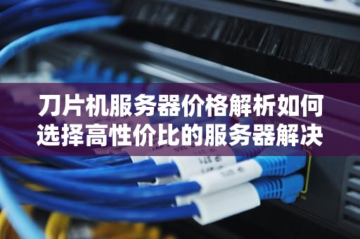 刀片机服务器价格解析如何选择高性价比的服务器解决方案