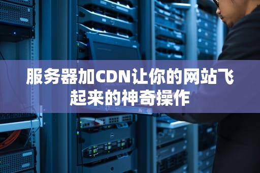 服务器加CDN让你的网站飞起来的神奇操作