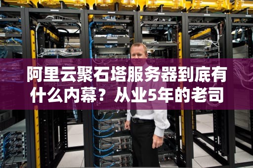 阿里云聚石塔服务器到底有什么内幕？从业5年的老司机带你避坑指南