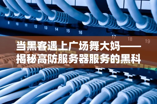 当黑客遇上广场舞大妈——揭秘高防服务器服务的黑科技真相