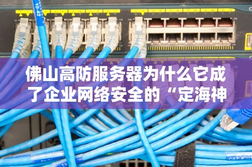 佛山高防服务器为什么它成了企业网络安全的“定海神针”？