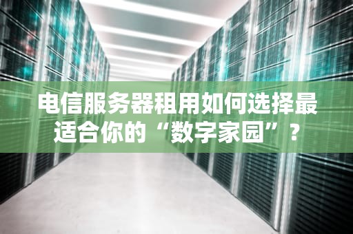 电信服务器租用如何选择最适合你的“数字家园”？