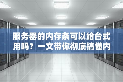 服务器的内存条可以给台式用吗？一文带你彻底搞懂内存条的那些事儿