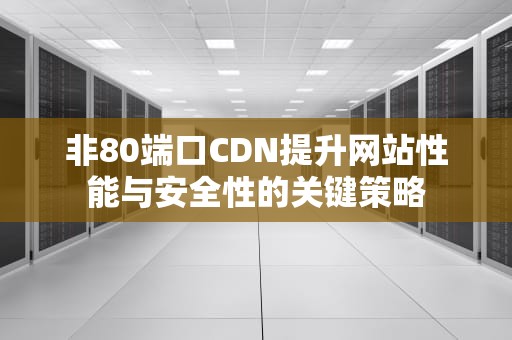 非80端口CDN提升网站性能与安全性的关键策略