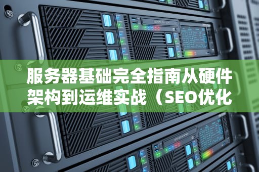 服务器基础完全指南从硬件架构到运维实战（SEO优化版）