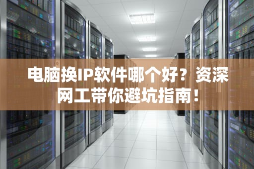 电脑换IP软件哪个好？资深网工带你避坑指南！