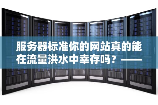 服务器标准你的网站真的能在流量洪水中幸存吗？——从零开始掌握服务器选型五大黄金法则