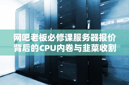 网吧老板必修课服务器报价背后的CPU内卷与韭菜收割指南