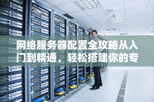 网络服务器配置全攻略从入门到精通，轻松搭建你的专属服务器