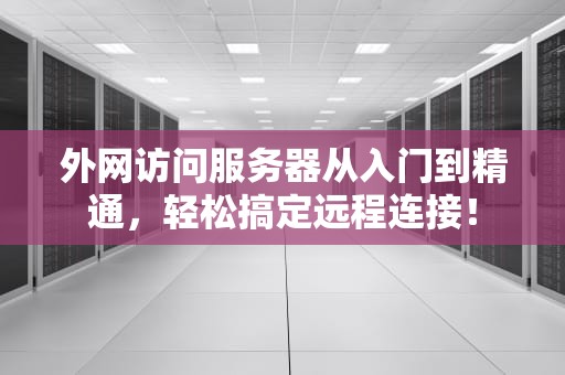 外网访问服务器从入门到精通，轻松搞定远程连接！