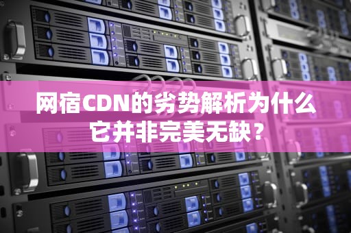 网宿CDN的劣势解析为什么它并非完美无缺？