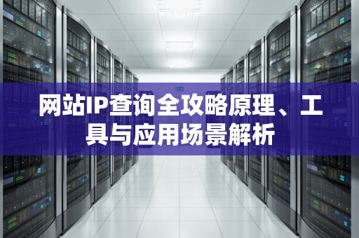 网站IP查询全攻略原理、工具与应用场景解析