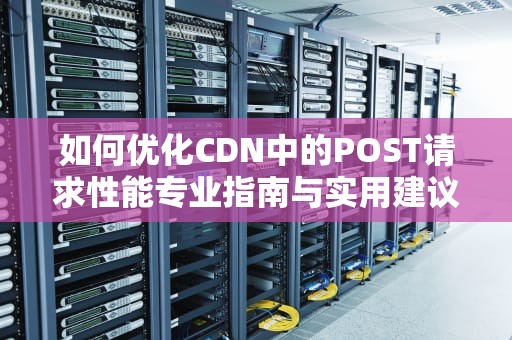 如何优化CDN中的POST请求性能专业指南与实用建议