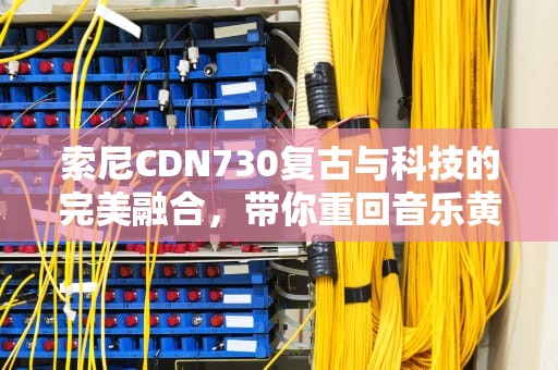 索尼CDN730复古与科技的完美融合，带你重回音乐黄金时代