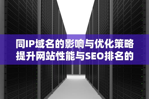 同IP域名的影响与优化策略提升网站性能与SEO排名的实用指南