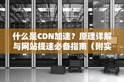 什么是CDN加速？原理详解与网站提速必备指南（附实战建议）