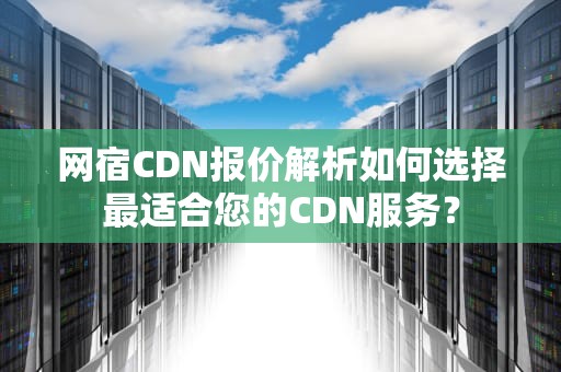 网宿CDN报价解析如何选择最适合您的CDN服务？
