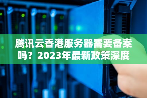 腾讯云香港服务器需要备案吗？2023年最新政策深度解读