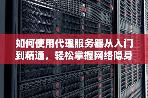 如何使用代理服务器从入门到精通，轻松掌握网络隐身术