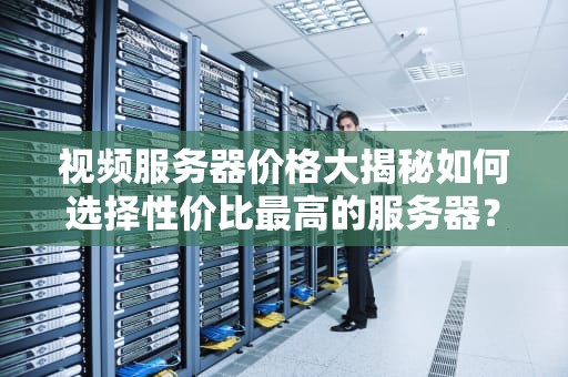 视频服务器价格大揭秘如何选择性价比最高的服务器？