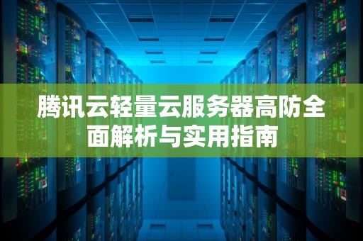 腾讯云轻量云服务器高防全面解析与实用指南