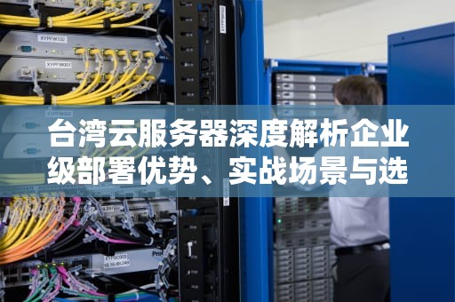 台湾云服务器深度解析企业级部署优势、实战场景与选型策略（2023最新版）