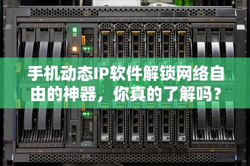 手机动态IP软件解锁网络自由的神器，你真的了解吗？
