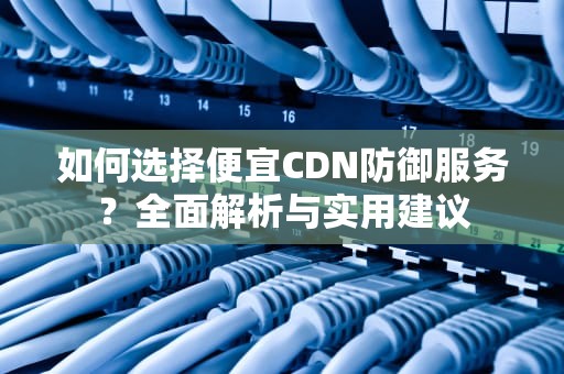 如何选择便宜CDN防御服务？全面解析与实用建议