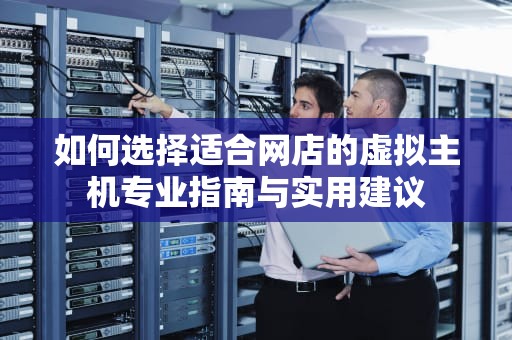 如何选择适合网店的虚拟主机专业指南与实用建议