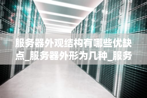 服务器外观结构有哪些优缺点_服务器外形为几种_服务器外观结构的优缺点分析