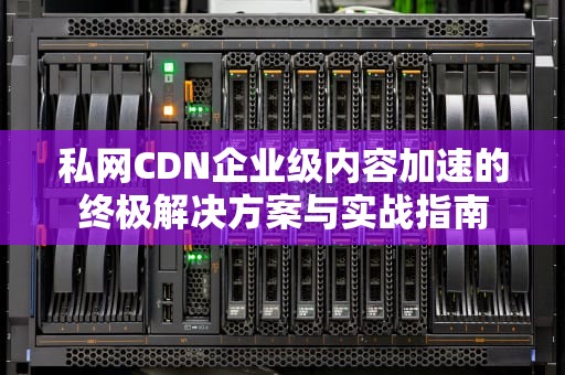 私网CDN企业级内容加速的终极解决方案与实战指南