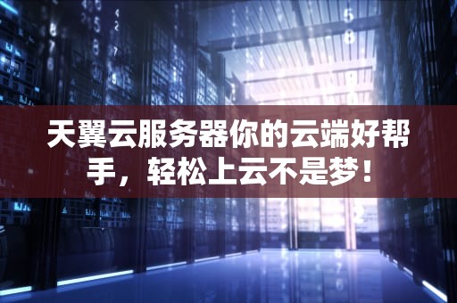 天翼云服务器你的云端好帮手，轻松上云不是梦！