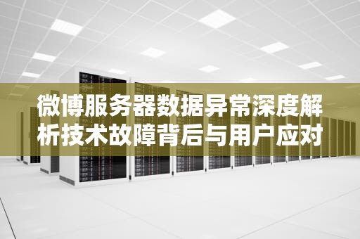 微博服务器数据异常深度解析技术故障背后与用户应对指南