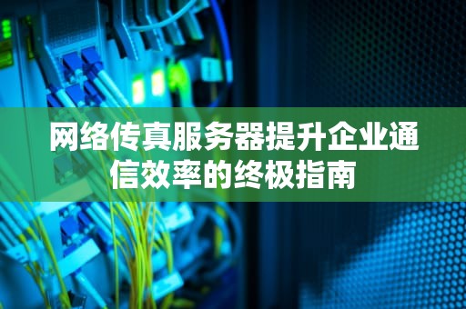 网络传真服务器提升企业通信效率的终极指南