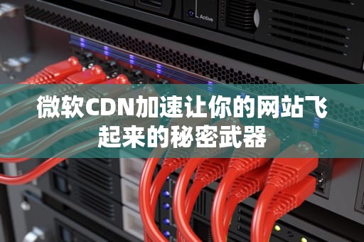 微软CDN加速让你的网站飞起来的秘密武器