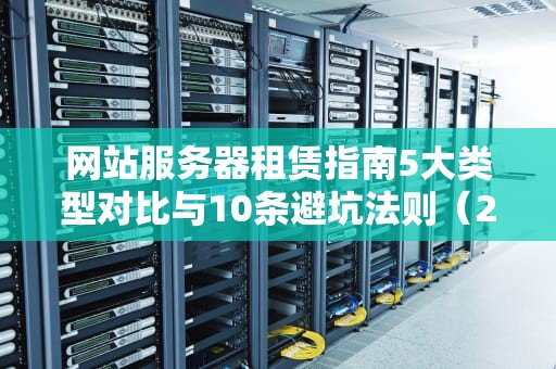 网站服务器租赁指南5大类型对比与10条避坑法则（2023最新版）