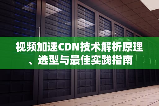 视频加速CDN技术解析原理、选型与最佳实践指南