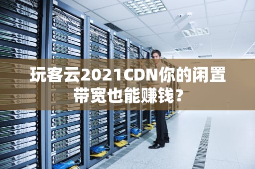 玩客云2021CDN你的闲置带宽也能赚钱？