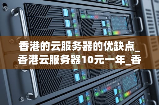 香港的云服务器的优缺点_香港云服务器10元一年_香港云服务器的优缺点分析