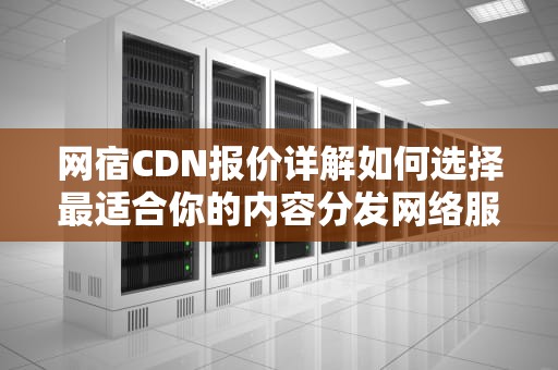 网宿CDN报价详解如何选择最适合你的内容分发网络服务