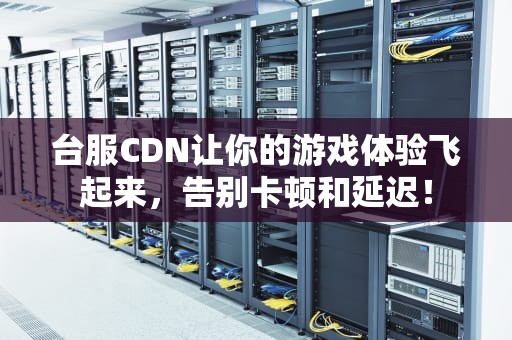 台服CDN让你的游戏体验飞起来，告别卡顿和延迟！