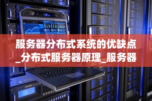 服务器分布式系统的优缺点_分布式服务器原理_服务器分布式系统：优势与挑战