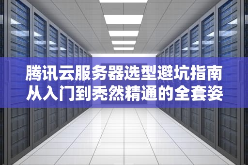腾讯云服务器选型避坑指南从入门到秃然精通的全套姿势