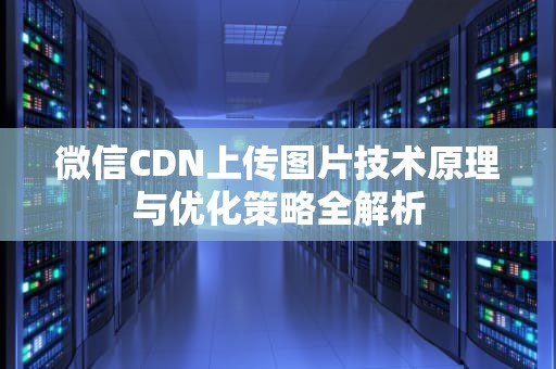 微信CDN上传图片技术原理与优化策略全解析